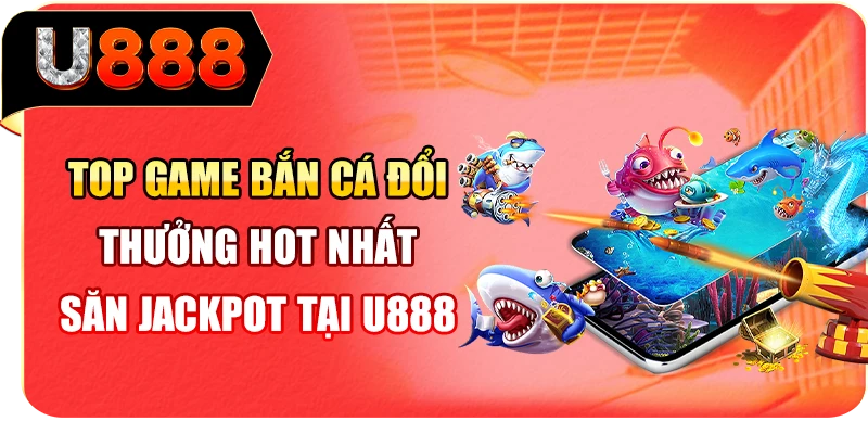 Top Game Bắn Cá Đổi Thưởng Hot Nhất - Săn Jackpot Tại U888
